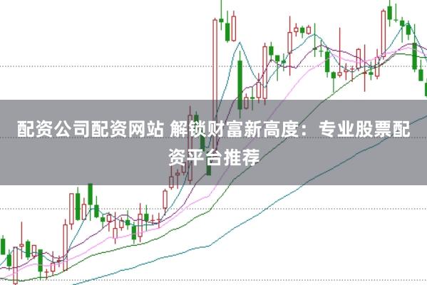 配资公司配资网站 解锁财富新高度：专业股票配资平台推荐