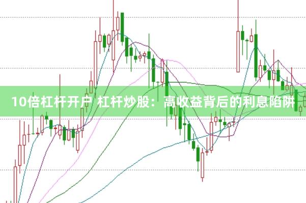 10倍杠杆开户 杠杆炒股：高收益背后的利息陷阱