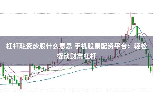 杠杆融资炒股什么意思 手机股票配资平台：轻松撬动财富杠杆