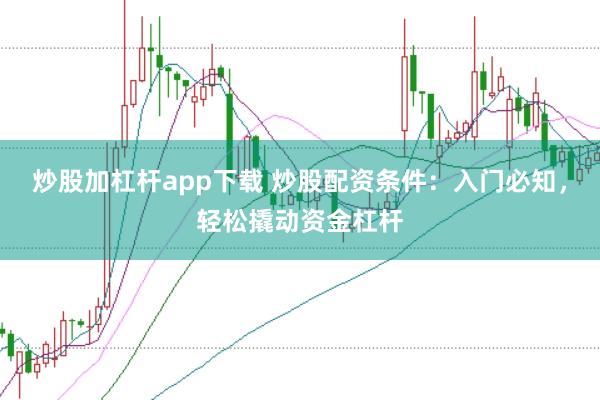 炒股加杠杆app下载 炒股配资条件：入门必知，轻松撬动资金杠杆