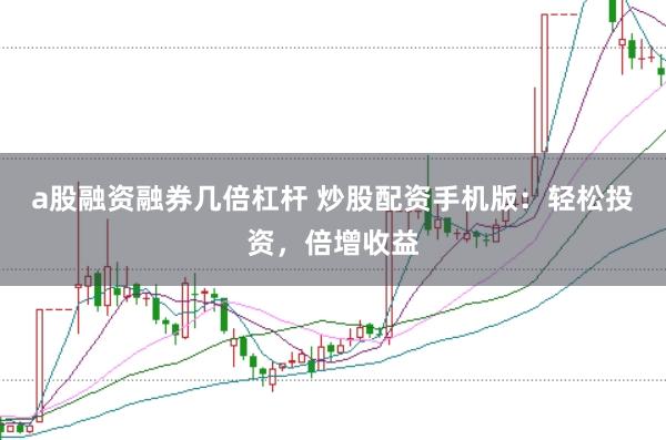 a股融资融券几倍杠杆 炒股配资手机版：轻松投资，倍增收益