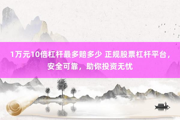 1万元10倍杠杆最多赔多少 正规股票杠杆平台，安全可靠，助你投资无忧
