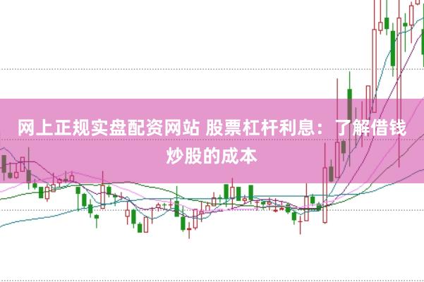 网上正规实盘配资网站 股票杠杆利息：了解借钱炒股的成本