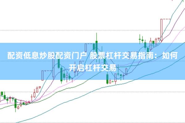 配资低息炒股配资门户 股票杠杆交易指南：如何开启杠杆交易