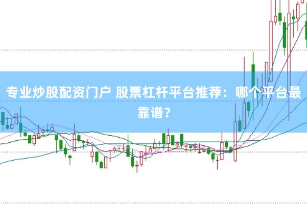 专业炒股配资门户 股票杠杆平台推荐：哪个平台最靠谱？