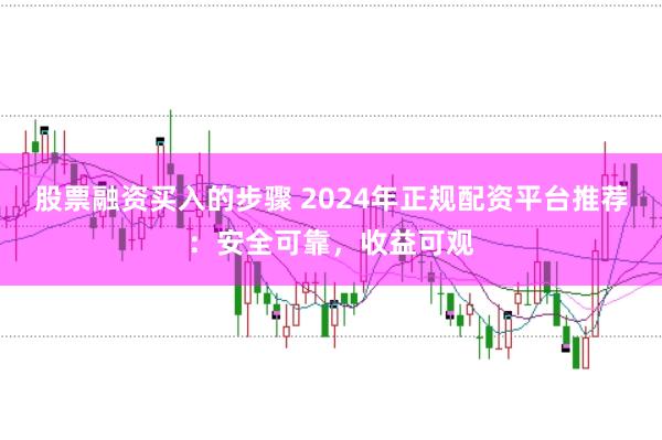 股票融资买入的步骤 2024年正规配资平台推荐：安全可靠，收益可观
