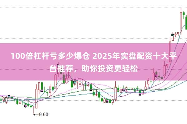 100倍杠杆亏多少爆仓 2025年实盘配资十大平台推荐，助你投资更轻松