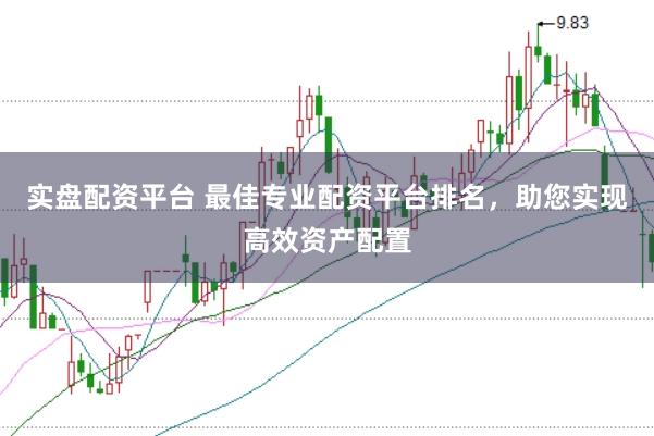 实盘配资平台 最佳专业配资平台排名，助您实现高效资产配置