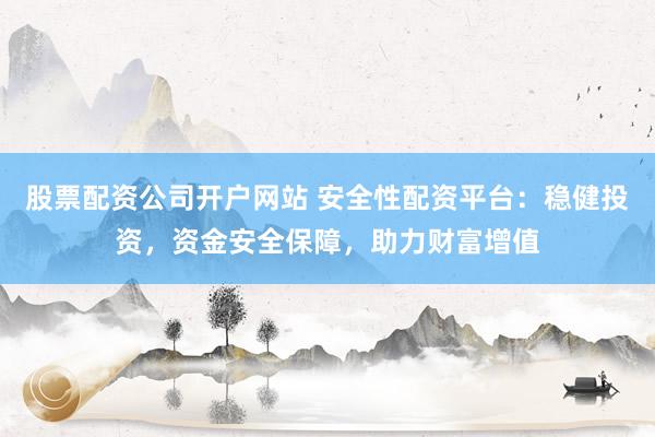 股票配资公司开户网站 安全性配资平台：稳健投资，资金安全保障，助力财富增值