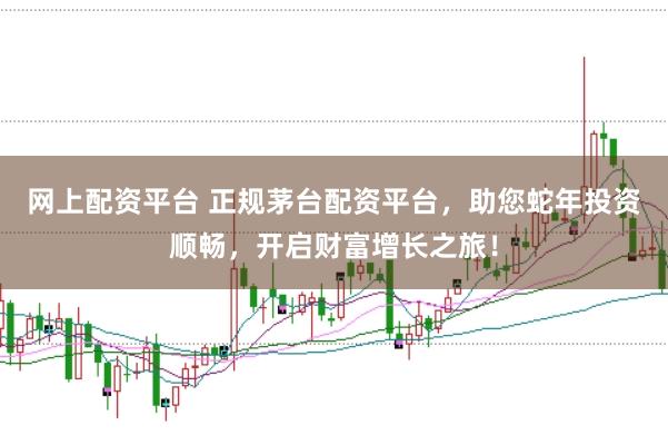 网上配资平台 正规茅台配资平台，助您蛇年投资顺畅，开启财富增长之旅！