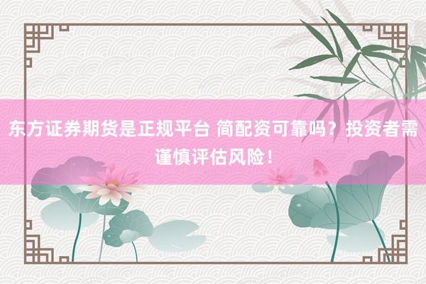 东方证券期货是正规平台 简配资可靠吗？投资者需谨慎评估风险！