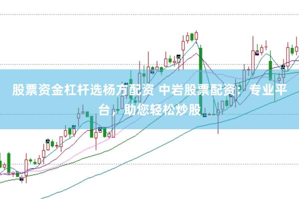 股票资金杠杆选杨方配资 中岩股票配资：专业平台，助您轻松炒股