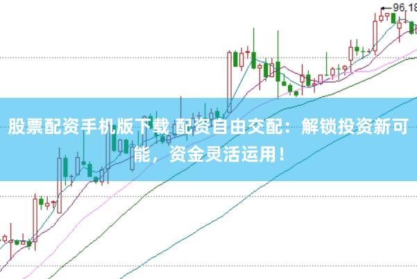 股票配资手机版下载 配资自由交配：解锁投资新可能，资金灵活运用！
