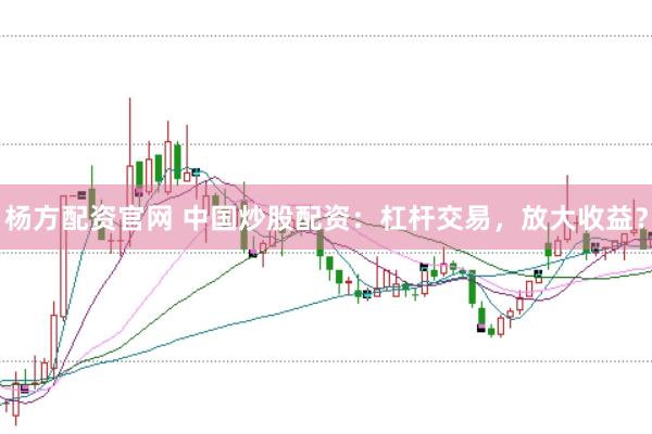 杨方配资官网 中国炒股配资：杠杆交易，放大收益？