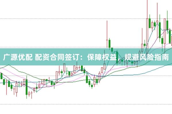 广源优配 配资合同签订：保障权益，规避风险指南