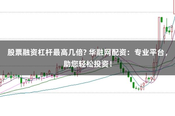 股票融资杠杆最高几倍? 华融网配资：专业平台，助您轻松投资！