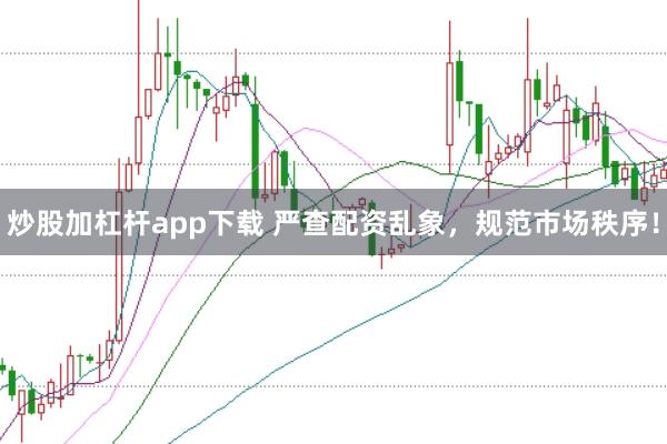 炒股加杠杆app下载 严查配资乱象，规范市场秩序！