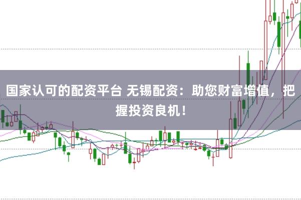 国家认可的配资平台 无锡配资：助您财富增值，把握投资良机！