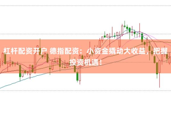 杠杆配资开户 德指配资：小资金撬动大收益，把握投资机遇！