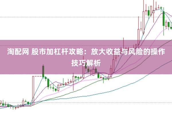 淘配网 股市加杠杆攻略：放大收益与风险的操作技巧解析