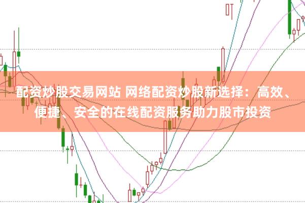 配资炒股交易网站 网络配资炒股新选择：高效、便捷、安全的在线配资服务助力股市投资