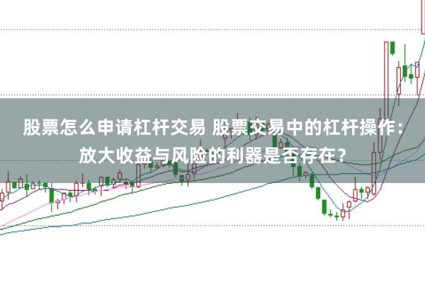 股票怎么申请杠杆交易 股票交易中的杠杆操作：放大收益与风险的利器是否存在？