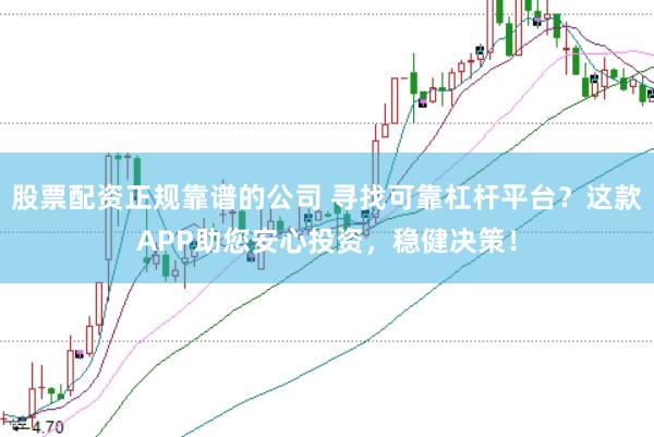 股票配资正规靠谱的公司 寻找可靠杠杆平台？这款APP助您安心投资，稳健决策！