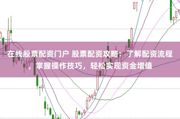 在线股票配资门户 股票配资攻略：了解配资流程，掌握操作技巧，轻松实现资金增值