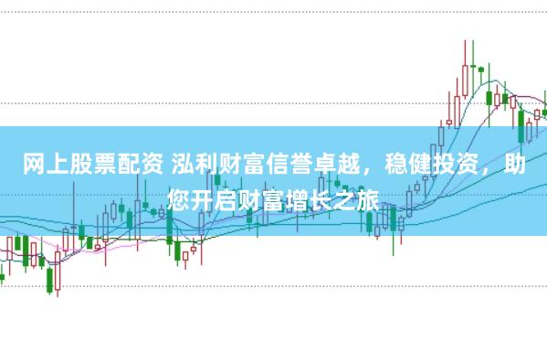 网上股票配资 泓利财富信誉卓越，稳健投资，助您开启财富增长之旅