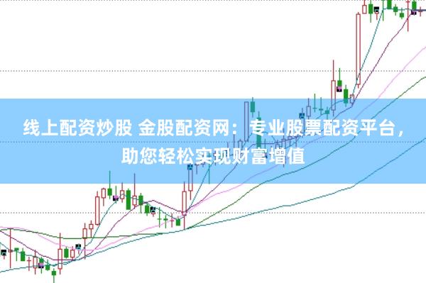 线上配资炒股 金股配资网：专业股票配资平台，助您轻松实现财富增值