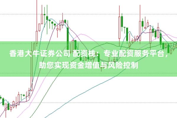 香港大牛证券公司 配资栈：专业配资服务平台，助您实现资金增值与风险控制
