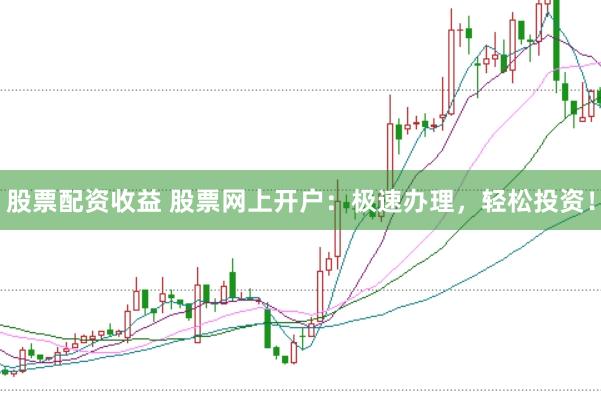 股票配资收益 股票网上开户：极速办理，轻松投资！