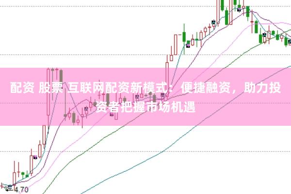 配资 股票 互联网配资新模式：便捷融资，助力投资者把握市场机遇