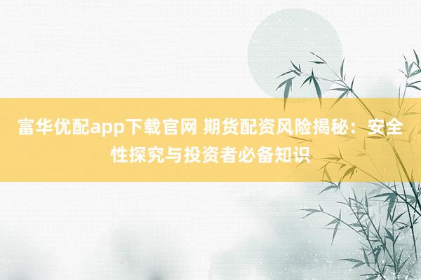 富华优配app下载官网 期货配资风险揭秘：安全性探究与投资者必备知识