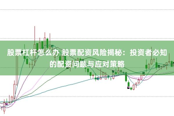 股票杠杆怎么办 股票配资风险揭秘：投资者必知的配资问题与应对策略