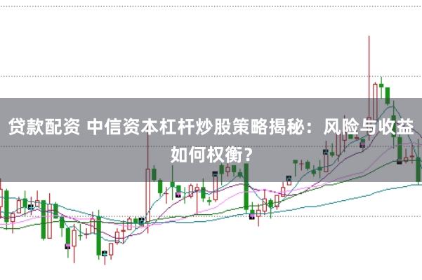贷款配资 中信资本杠杆炒股策略揭秘：风险与收益如何权衡？
