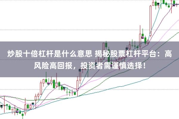炒股十倍杠杆是什么意思 揭秘股票杠杆平台：高风险高回报，投资者需谨慎选择！