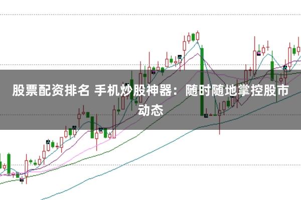 股票配资排名 手机炒股神器：随时随地掌控股市动态