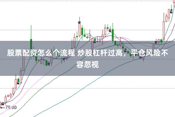 股票配资怎么个流程 炒股杠杆过高，平仓风险不容忽视