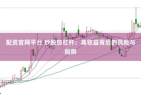 配资官网平台 炒股加杠杆：高收益背后的风险与陷阱
