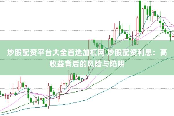 炒股配资平台大全首选加杠网 炒股配资利息：高收益背后的风险与陷阱