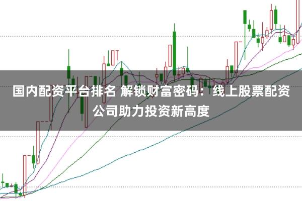 国内配资平台排名 解锁财富密码：线上股票配资公司助力投资新高度