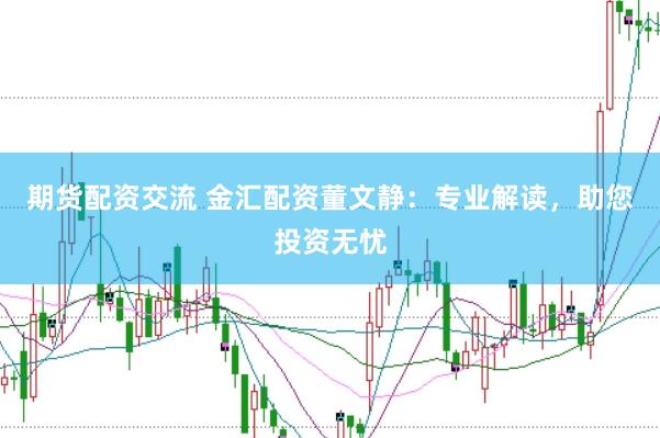 期货配资交流 金汇配资董文静：专业解读，助您投资无忧