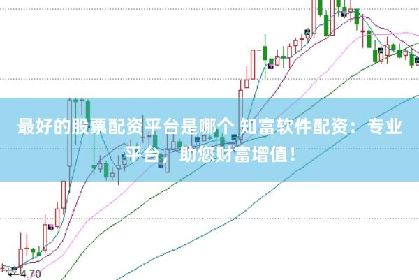 最好的股票配资平台是哪个 知富软件配资：专业平台，助您财富增值！