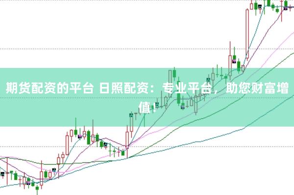 期货配资的平台 日照配资：专业平台，助您财富增值！