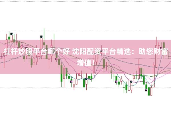 杠杆炒股平台哪个好 沈阳配资平台精选：助您财富增值！