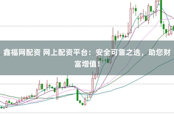 鑫福网配资 网上配资平台：安全可靠之选，助您财富增值！