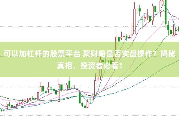 可以加杠杆的股票平台 聚财略是否实盘操作？揭秘真相，投资者必看！