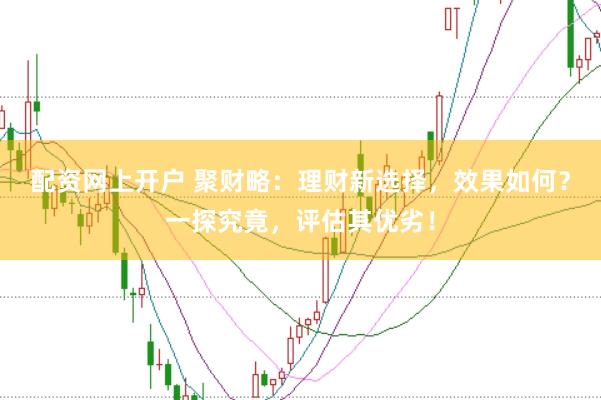 配资网上开户 聚财略：理财新选择，效果如何？一探究竟，评估其优劣！