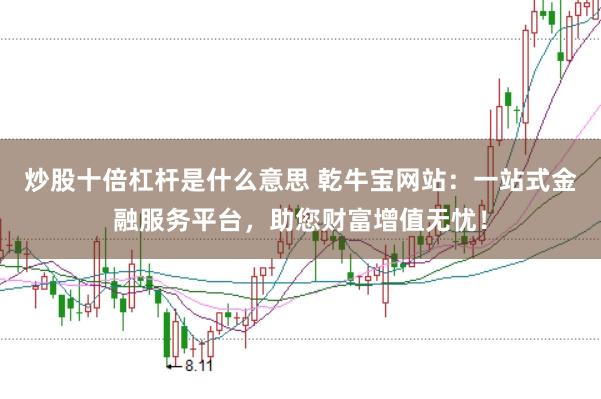 炒股十倍杠杆是什么意思 乾牛宝网站：一站式金融服务平台，助您财富增值无忧！